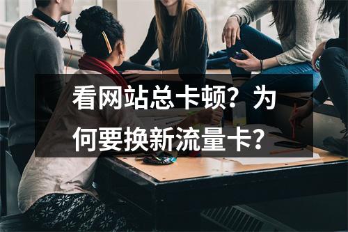 看网站总卡顿？为何要换新流量卡？
