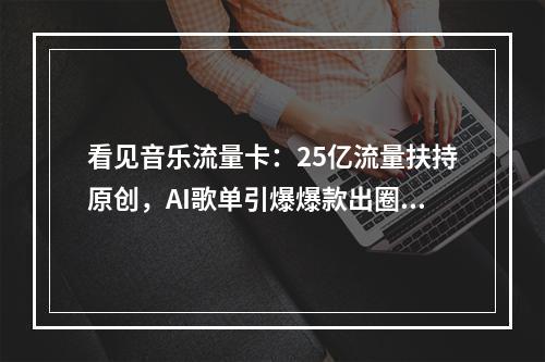 看见音乐流量卡：25亿流量扶持原创，AI歌单引爆爆款出圈?