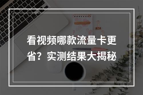 看视频哪款流量卡更省？实测结果大揭秘