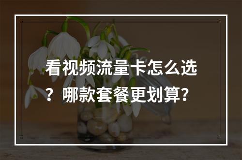 看视频流量卡怎么选？哪款套餐更划算？