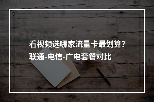 看视频选哪家流量卡最划算？联通-电信-广电套餐对比