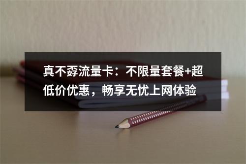 真不孬流量卡：不限量套餐+超低价优惠，畅享无忧上网体验