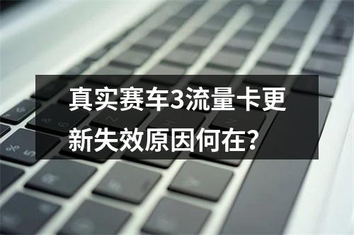 真实赛车3流量卡更新失效原因何在？