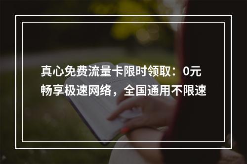 真心免费流量卡限时领取：0元畅享极速网络，全国通用不限速