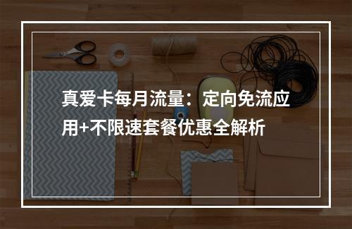 真爱卡每月流量：定向免流应用+不限速套餐优惠全解析