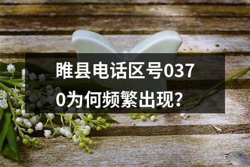 睢县电话区号0370为何频繁出现？