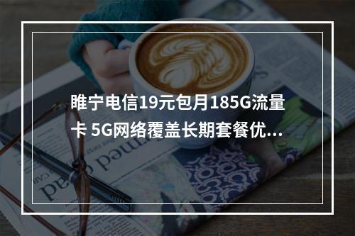 睢宁电信19元包月185G流量卡 5G网络覆盖长期套餐优惠