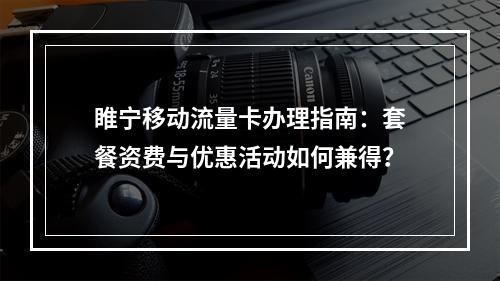 睢宁移动流量卡办理指南：套餐资费与优惠活动如何兼得？