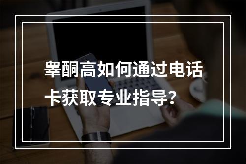 睾酮高如何通过电话卡获取专业指导？