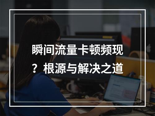 瞬间流量卡顿频现？根源与解决之道