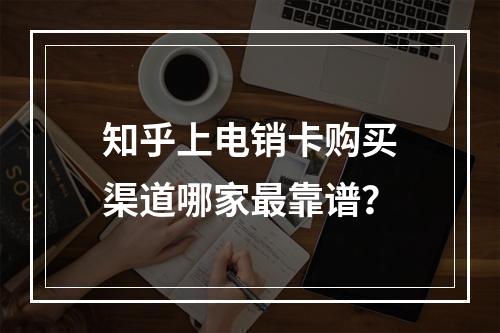 知乎上电销卡购买渠道哪家最靠谱？
