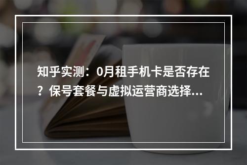 知乎实测：0月租手机卡是否存在？保号套餐与虚拟运营商选择攻略