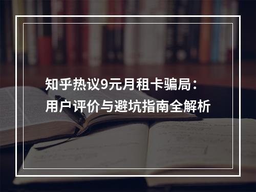 知乎热议9元月租卡骗局：用户评价与避坑指南全解析