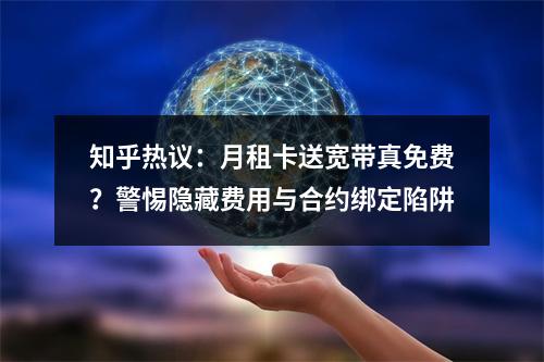 知乎热议：月租卡送宽带真免费？警惕隐藏费用与合约绑定陷阱