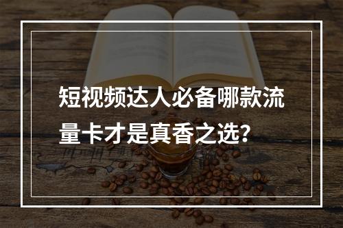 短视频达人必备哪款流量卡才是真香之选？