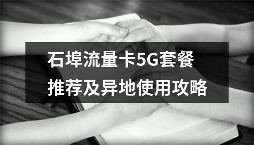 石埠流量卡5G套餐推荐及异地使用攻略