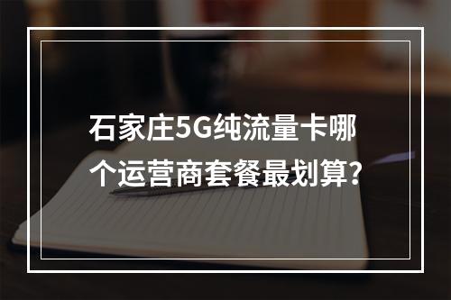 石家庄5G纯流量卡哪个运营商套餐最划算？