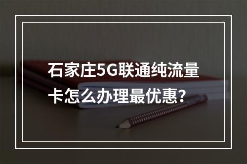 石家庄5G联通纯流量卡怎么办理最优惠？