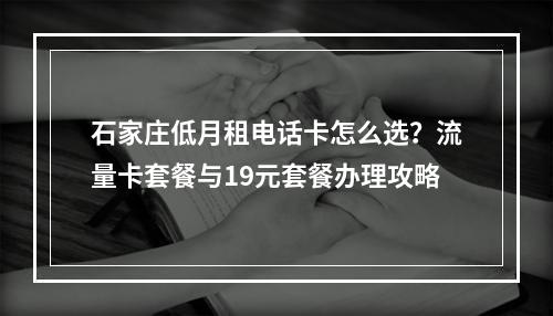 石家庄低月租电话卡怎么选？流量卡套餐与19元套餐办理攻略