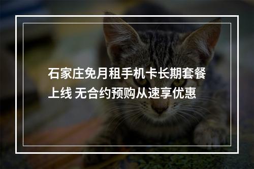 石家庄免月租手机卡长期套餐上线 无合约预购从速享优惠