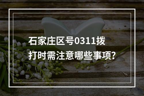 石家庄区号0311拨打时需注意哪些事项？