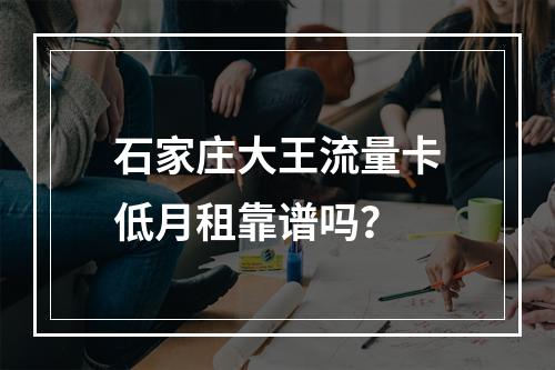石家庄大王流量卡低月租靠谱吗？
