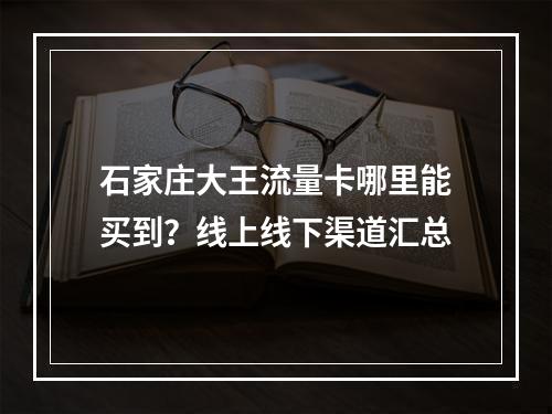 石家庄大王流量卡哪里能买到？线上线下渠道汇总
