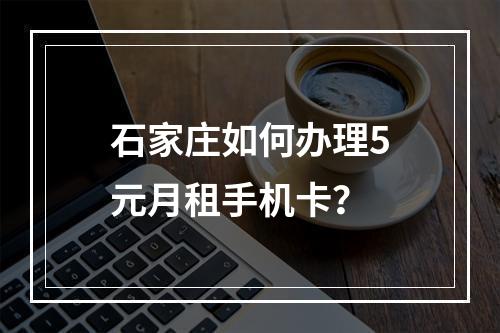石家庄如何办理5元月租手机卡？
