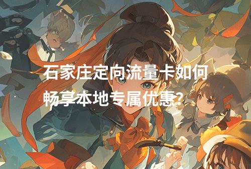 石家庄定向流量卡如何畅享本地专属优惠？