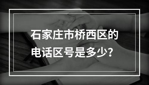 石家庄市桥西区的电话区号是多少？