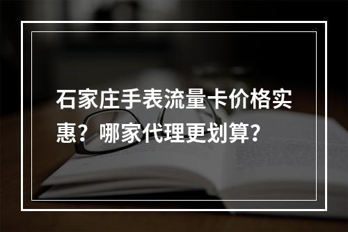 石家庄手表流量卡价格实惠？哪家代理更划算？