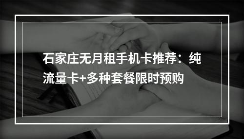 石家庄无月租手机卡推荐：纯流量卡+多种套餐限时预购