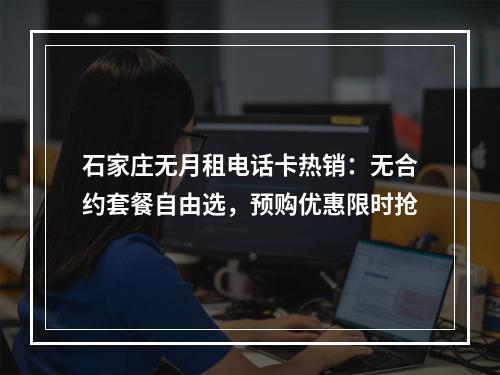 石家庄无月租电话卡热销：无合约套餐自由选，预购优惠限时抢