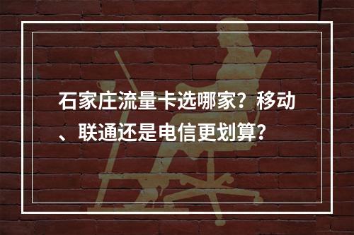 石家庄流量卡选哪家？移动、联通还是电信更划算？