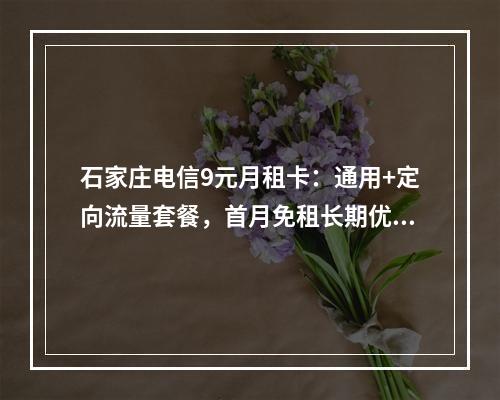石家庄电信9元月租卡：通用+定向流量套餐，首月免租长期优惠