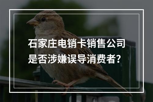 石家庄电销卡销售公司是否涉嫌误导消费者？