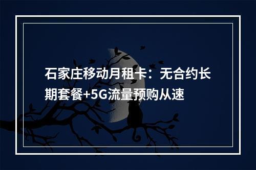 石家庄移动月租卡：无合约长期套餐+5G流量预购从速