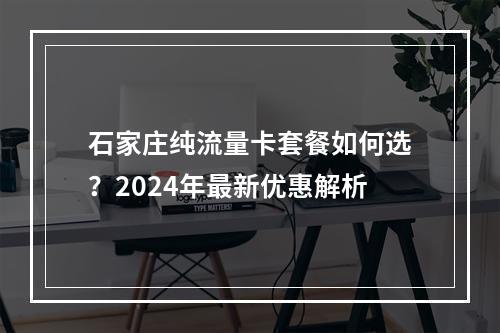 石家庄纯流量卡套餐如何选？2024年最新优惠解析