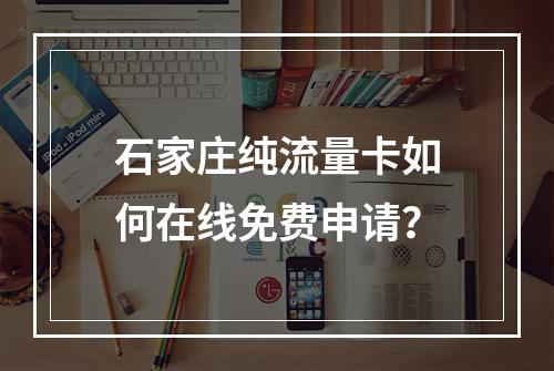 石家庄纯流量卡如何在线免费申请？