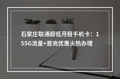石家庄联通超低月租手机卡：155G流量+首充优惠火热办理
