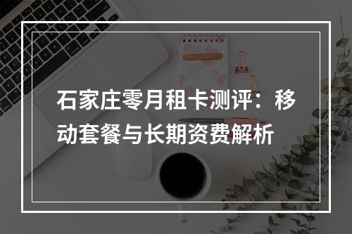 石家庄零月租卡测评：移动套餐与长期资费解析