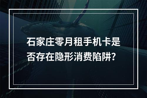 石家庄零月租手机卡是否存在隐形消费陷阱？