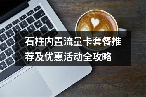 石柱内置流量卡套餐推荐及优惠活动全攻略