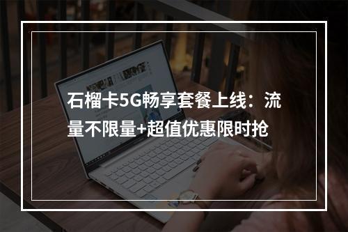 石榴卡5G畅享套餐上线：流量不限量+超值优惠限时抢