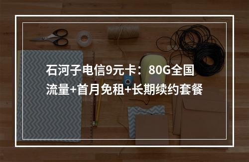 石河子电信9元卡：80G全国流量+首月免租+长期续约套餐