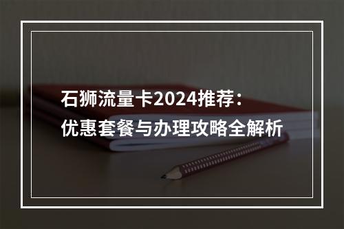 石狮流量卡2024推荐：优惠套餐与办理攻略全解析