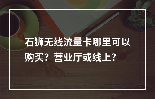 石狮无线流量卡哪里可以购买？营业厅或线上？