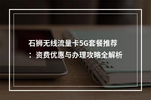 石狮无线流量卡5G套餐推荐：资费优惠与办理攻略全解析