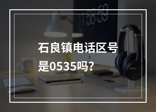 石良镇电话区号是0535吗？