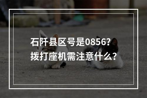石阡县区号是0856？拨打座机需注意什么？